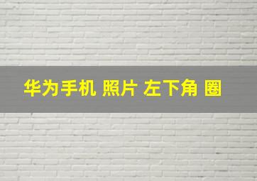 华为手机 照片 左下角 圈